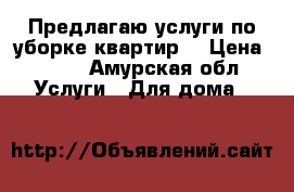 Предлагаю услуги по уборке квартир. › Цена ­ 350 - Амурская обл. Услуги » Для дома   